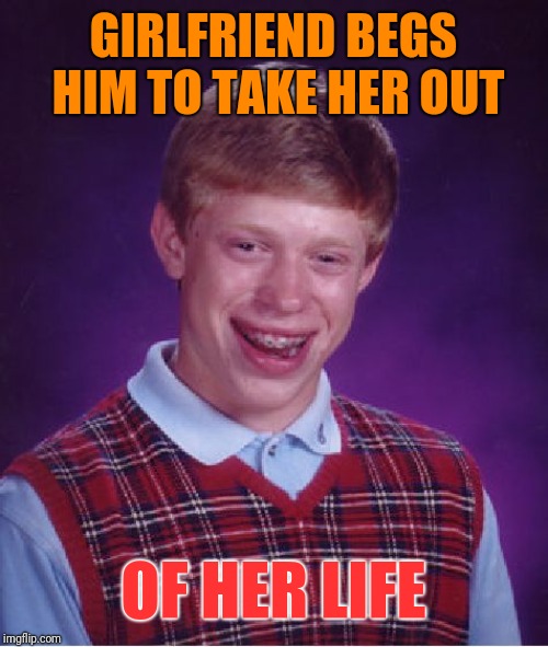 Bad Luck Brian | GIRLFRIEND BEGS HIM TO TAKE HER OUT; OF HER LIFE | image tagged in memes,bad luck brian | made w/ Imgflip meme maker
