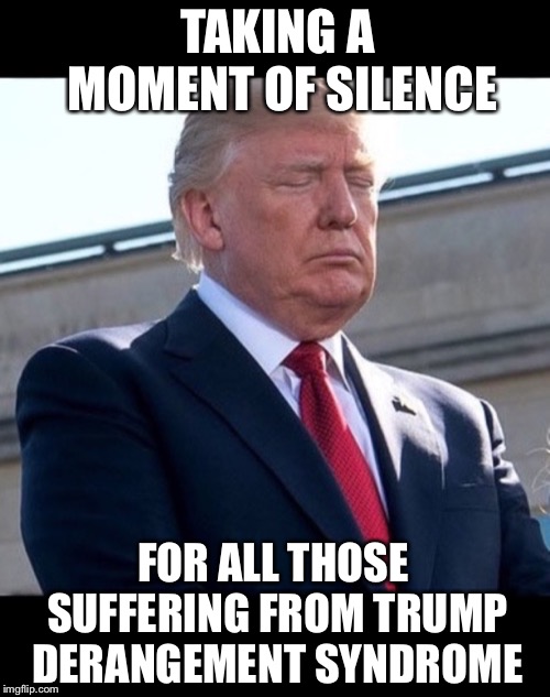 These people need help  | TAKING A MOMENT OF SILENCE; FOR ALL THOSE SUFFERING FROM TRUMP DERANGEMENT SYNDROME | image tagged in maga | made w/ Imgflip meme maker