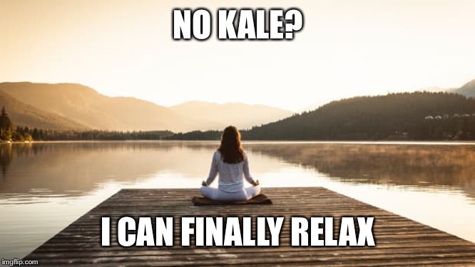 NO KALE? I CAN FINALLY RELAX | made w/ Imgflip meme maker