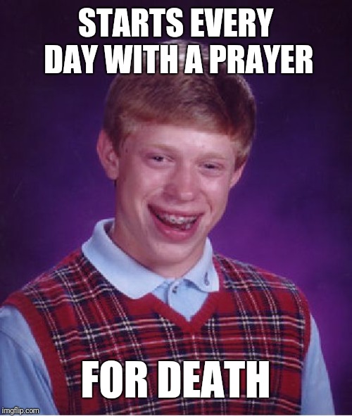 Bad Luck Brian | STARTS EVERY DAY WITH A PRAYER; FOR DEATH | image tagged in memes,bad luck brian | made w/ Imgflip meme maker