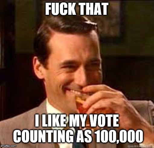 madmen | F**K THAT I LIKE MY VOTE COUNTING AS 100,000 | image tagged in madmen | made w/ Imgflip meme maker