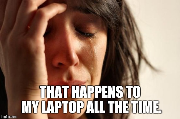 First World Problems Meme | THAT HAPPENS TO MY LAPTOP ALL THE TIME. | image tagged in memes,first world problems | made w/ Imgflip meme maker