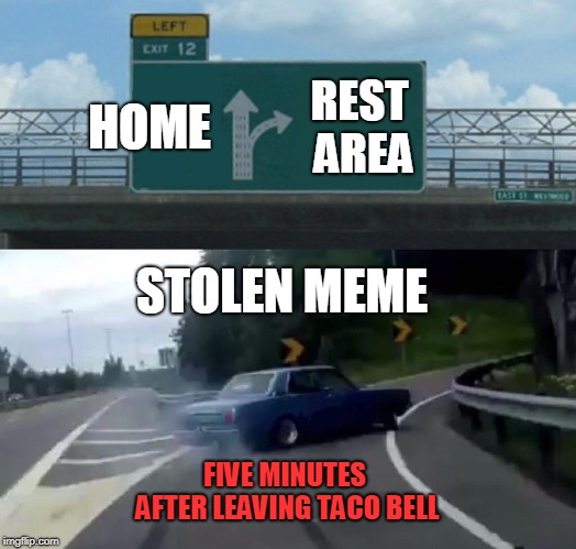 Left Exit 12 Off Ramp | HOME; REST AREA; STOLEN MEME; FIVE MINUTES AFTER LEAVING TACO BELL | image tagged in memes,left exit 12 off ramp | made w/ Imgflip meme maker