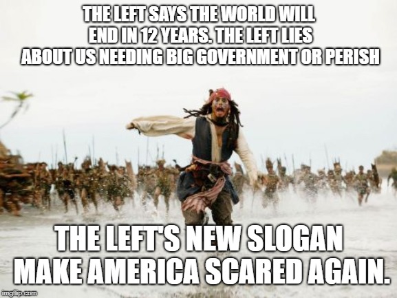 the left's new slogan | THE LEFT SAYS THE WORLD WILL END IN 12 YEARS. THE LEFT LIES ABOUT US NEEDING BIG GOVERNMENT OR PERISH; THE LEFT'S NEW SLOGAN MAKE AMERICA SCARED AGAIN. | image tagged in memes,jack sparrow being chased | made w/ Imgflip meme maker
