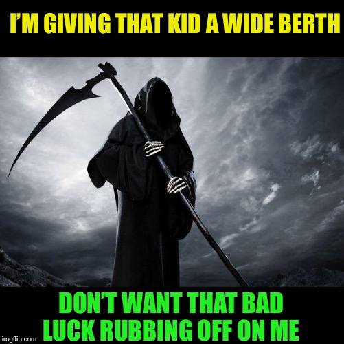 Death | I’M GIVING THAT KID A WIDE BERTH DON’T WANT THAT BAD LUCK RUBBING OFF ON ME | image tagged in death | made w/ Imgflip meme maker