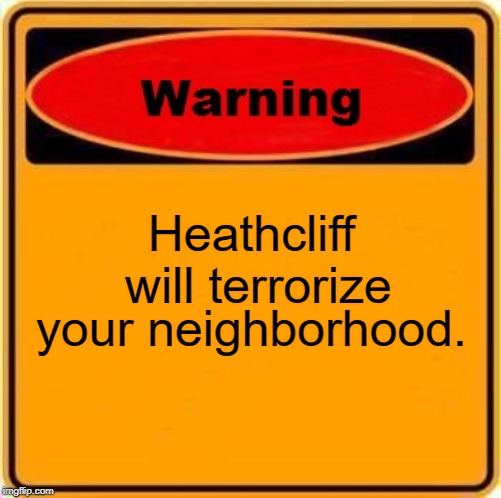 Warning Sign Meme | Heathcliff will terrorize; your neighborhood. | image tagged in memes,warning sign | made w/ Imgflip meme maker