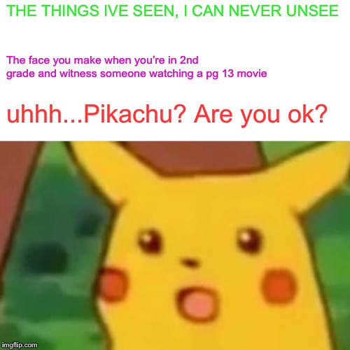 Surprised Pikachu | THE THINGS IVE SEEN, I CAN NEVER UNSEE; The face you make when you’re in 2nd grade and witness someone watching a pg 13 movie; uhhh...Pikachu? Are you ok? | image tagged in memes,surprised pikachu | made w/ Imgflip meme maker