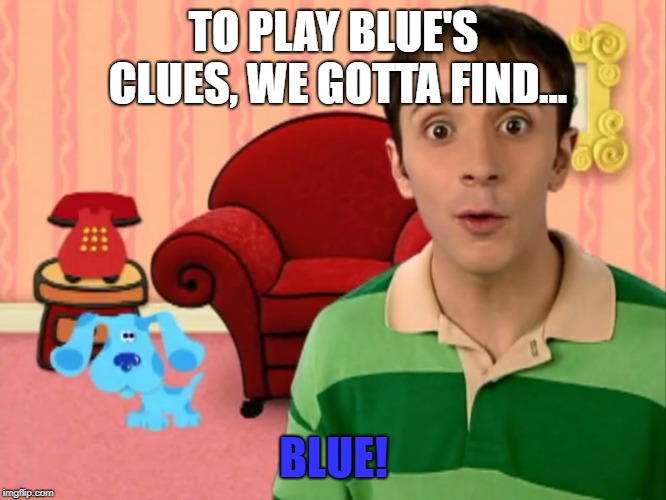 Blue's Clues | TO PLAY BLUE'S CLUES, WE GOTTA FIND... BLUE! | image tagged in blue's clues | made w/ Imgflip meme maker