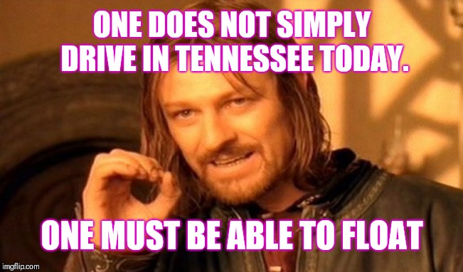 One Does Not Simply Meme | ONE DOES NOT SIMPLY DRIVE IN TENNESSEE TODAY. ONE MUST BE ABLE TO FLOAT | image tagged in memes,one does not simply | made w/ Imgflip meme maker