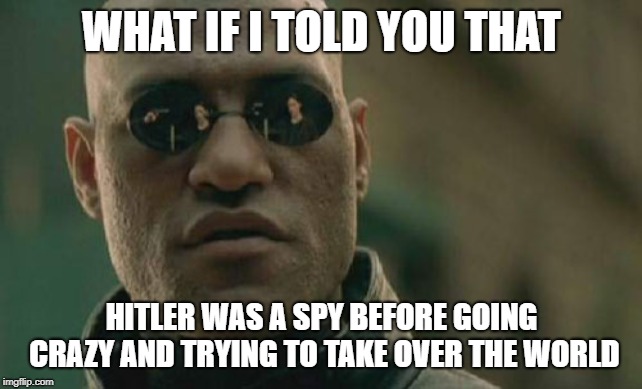 Weird but true | WHAT IF I TOLD YOU THAT; HITLER WAS A SPY BEFORE GOING CRAZY AND TRYING TO TAKE OVER THE WORLD | image tagged in memes,matrix morpheus | made w/ Imgflip meme maker