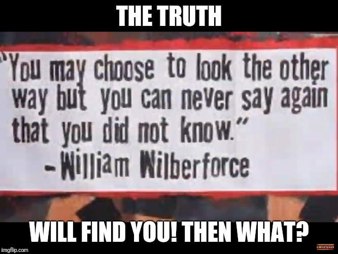 Choose to know the truth | THE TRUTH; WILL FIND YOU! THEN WHAT? | image tagged in never say that you didn't know,msm lies,manipulation,false flag,deepstate deception | made w/ Imgflip meme maker