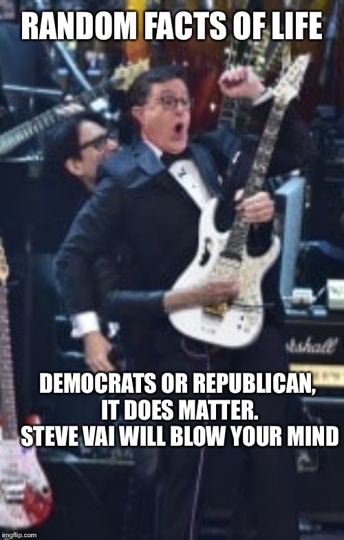 Best part of Colbert, someone's doing all the work for him and he's not talking. Awesome | RANDOM FACTS OF LIFE; DEMOCRATS OR REPUBLICAN, IT DOES MATTER. STEVE VAI WILL BLOW YOUR MIND | image tagged in steve vai,stephen colbert | made w/ Imgflip meme maker