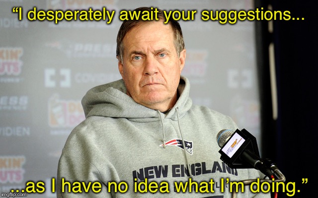 Bill Belichick headset | “I desperately await your suggestions... ...as I have no idea what I’m doing.” | image tagged in bill belichick headset | made w/ Imgflip meme maker