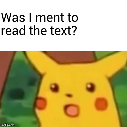 Surprised Pikachu Meme | Was I ment to read the text? | image tagged in memes,surprised pikachu | made w/ Imgflip meme maker