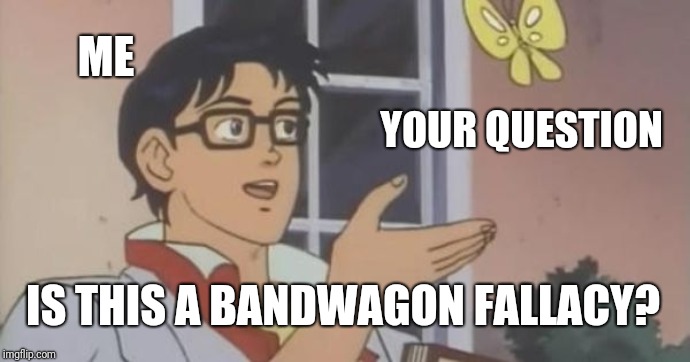 Is This a Pigeon | ME; YOUR QUESTION; IS THIS A BANDWAGON FALLACY? | image tagged in is this a pigeon | made w/ Imgflip meme maker