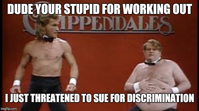 Swayze and Farley strippers | DUDE YOUR STUPID FOR WORKING OUT; I JUST THREATENED TO SUE FOR DISCRIMINATION | image tagged in swayze and farley strippers | made w/ Imgflip meme maker