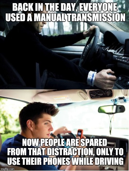 automatic manual transmission | BACK IN THE DAY, EVERYONE USED A MANUAL TRANSMISSION NOW PEOPLE ARE SPARED FROM THAT DISTRACTION, ONLY TO USE THEIR PHONES WHILE DRIVING | image tagged in automatic manual transmission | made w/ Imgflip meme maker