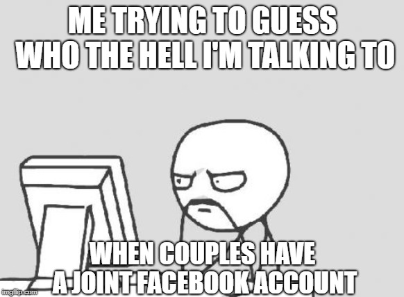 Computer Guy Meme | ME TRYING TO GUESS WHO THE HELL I'M TALKING TO; WHEN COUPLES HAVE A JOINT FACEBOOK ACCOUNT | image tagged in memes,computer guy | made w/ Imgflip meme maker