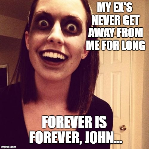 Zombie Overly Attached Girlfriend Meme | MY EX'S NEVER GET AWAY FROM ME FOR LONG FOREVER IS FOREVER, JOHN... | image tagged in memes,zombie overly attached girlfriend | made w/ Imgflip meme maker