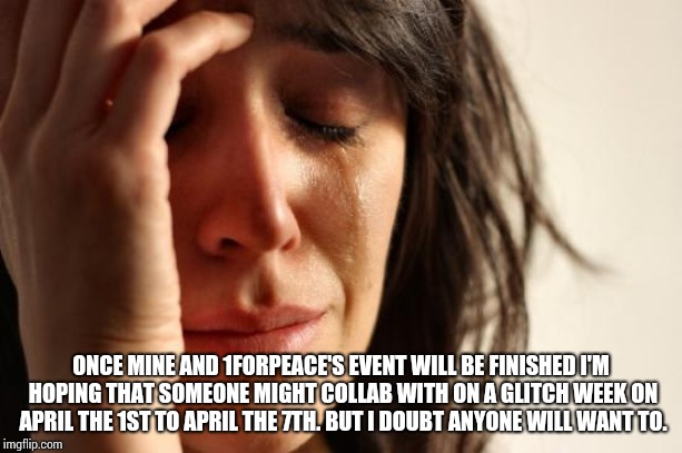 First World Problems Meme | ONCE MINE AND 1FORPEACE'S EVENT WILL BE FINISHED I'M HOPING THAT SOMEONE MIGHT COLLAB WITH ON A GLITCH WEEK ON APRIL THE 1ST TO APRIL THE 7TH. BUT I DOUBT ANYONE WILL WANT TO. | image tagged in memes,first world problems | made w/ Imgflip meme maker