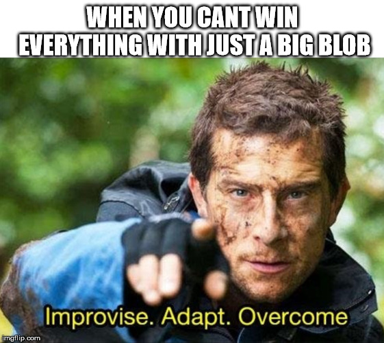 Bear Grylls Improvise Adapt Overcome | WHEN YOU CANT WIN EVERYTHING WITH JUST A BIG BLOB | image tagged in bear grylls improvise adapt overcome | made w/ Imgflip meme maker