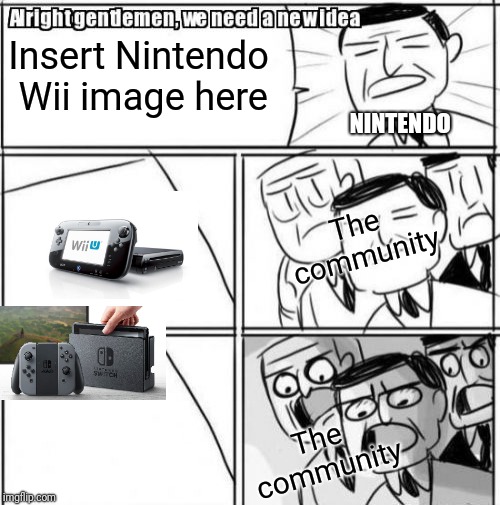 Alright Gentlemen We Need A New Idea | Insert Nintendo Wii image here; NINTENDO; The community; The community | image tagged in memes,alright gentlemen we need a new idea | made w/ Imgflip meme maker