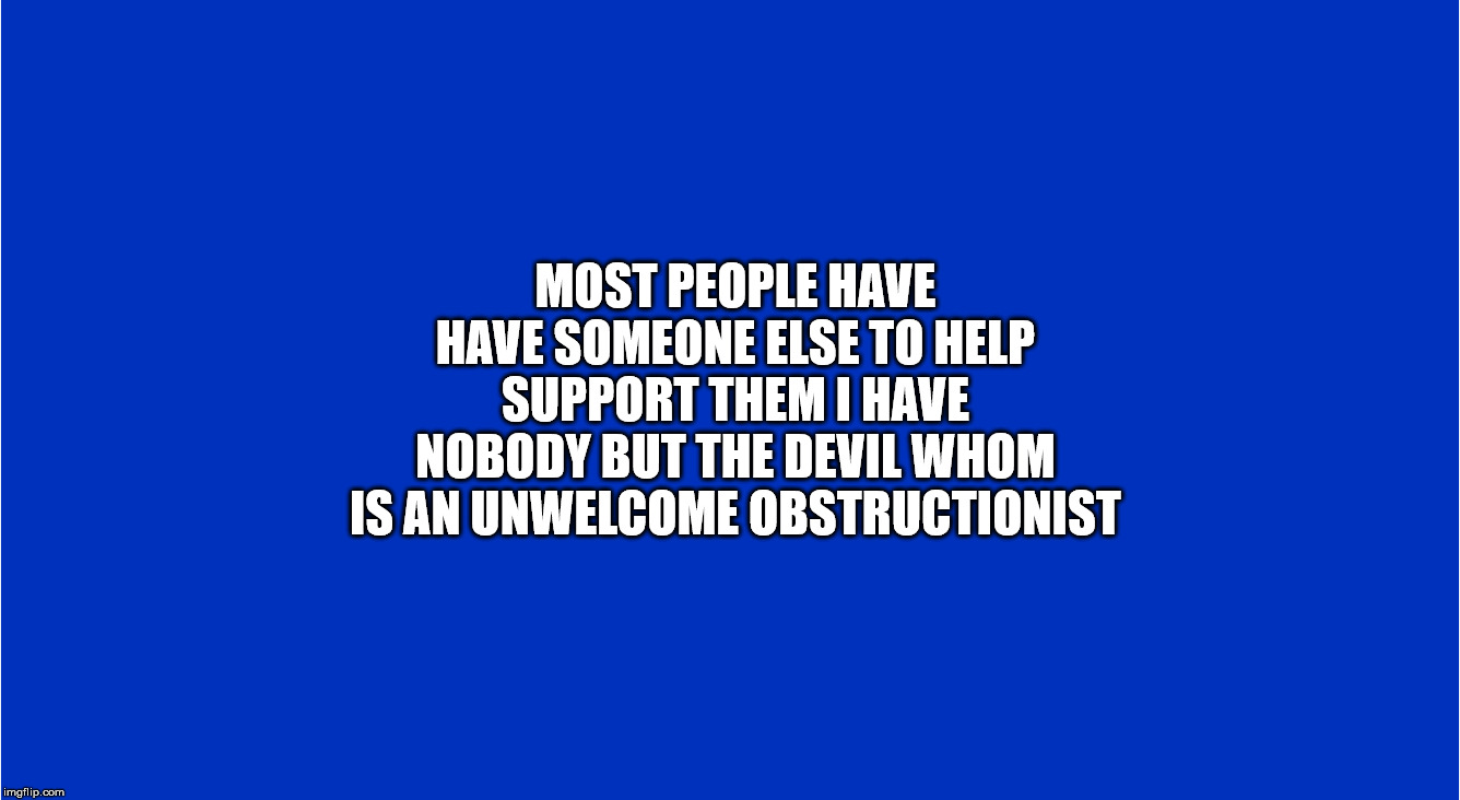 MOST PEOPLE HAVE HAVE SOMEONE ELSE TO HELP SUPPORT THEM I HAVE NOBODY BUT THE DEVIL WHOM IS AN UNWELCOME OBSTRUCTIONIST | image tagged in the devil,support,unwelcome,obstruction,help,persecution | made w/ Imgflip meme maker