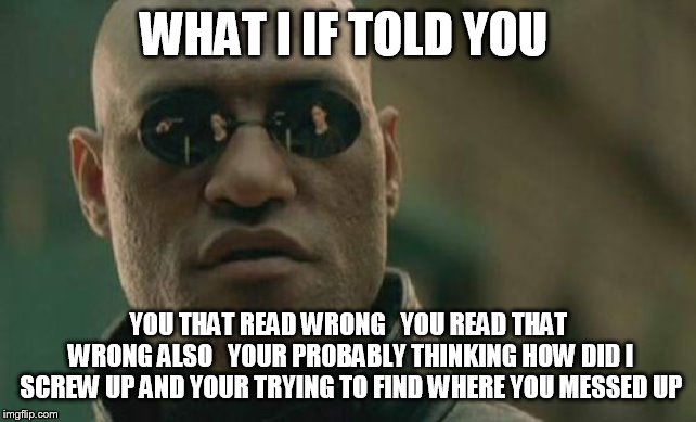 Matrix Morpheus Meme | WHAT I IF TOLD YOU; YOU THAT READ WRONG 

YOU READ THAT WRONG ALSO


YOUR PROBABLY THINKING HOW DID I SCREW UP AND YOUR TRYING TO FIND WHERE YOU MESSED UP | image tagged in memes,matrix morpheus | made w/ Imgflip meme maker