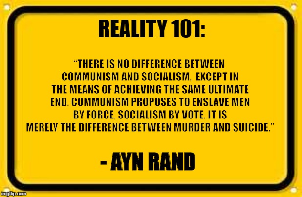 Socialism Takes - Capitalism Makes | REALITY 101:; “THERE IS NO DIFFERENCE BETWEEN COMMUNISM AND SOCIALISM, 
EXCEPT IN THE MEANS OF ACHIEVING THE SAME ULTIMATE END.
COMMUNISM PROPOSES TO ENSLAVE MEN BY FORCE, SOCIALISM BY VOTE. IT IS MERELY THE DIFFERENCE BETWEEN MURDER AND SUICIDE.”; - AYN RAND | image tagged in memes,blank yellow sign | made w/ Imgflip meme maker