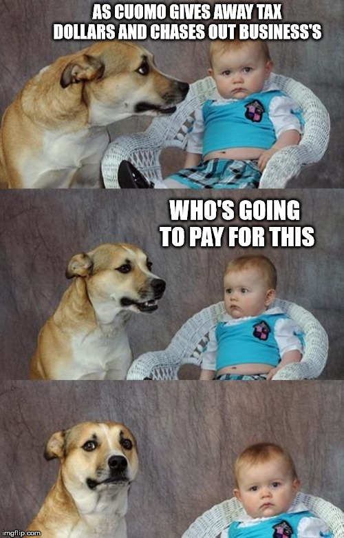 Baby and dog | AS CUOMO GIVES AWAY TAX DOLLARS AND CHASES OUT BUSINESS'S; WHO'S GOING TO PAY FOR THIS | image tagged in baby and dog | made w/ Imgflip meme maker