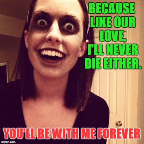 Zombie Overly Attached Girlfriend Meme | BECAUSE LIKE OUR LOVE, I'LL NEVER DIE EITHER. YOU'LL BE WITH ME FOREVER | image tagged in memes,zombie overly attached girlfriend | made w/ Imgflip meme maker