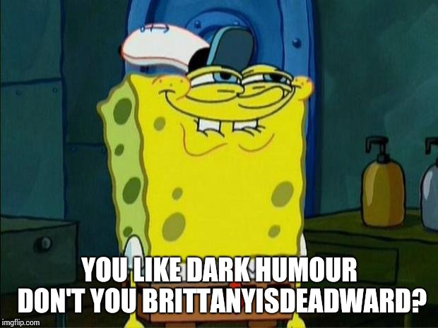 Don't You Squidward | YOU LIKE DARK HUMOUR DON'T YOU BRITTANYISDEADWARD? | image tagged in don't you squidward | made w/ Imgflip meme maker