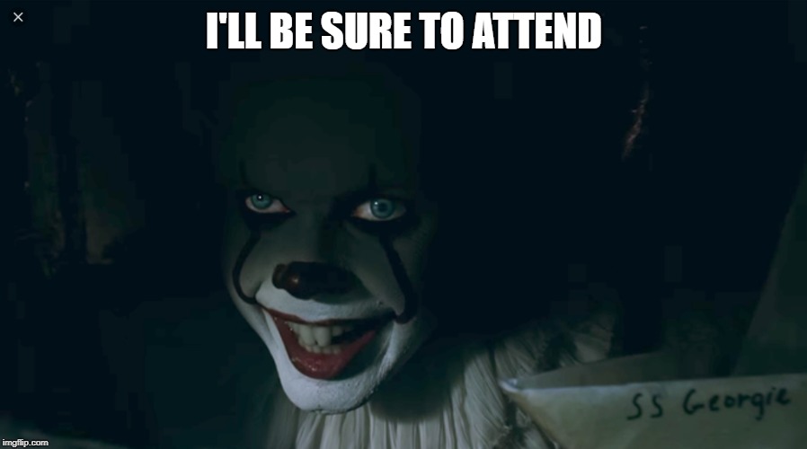 Pennywise 2017 | I'LL BE SURE TO ATTEND | image tagged in pennywise 2017 | made w/ Imgflip meme maker