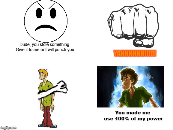 Shaggy vs cartoon guy or something LOL XD | YAHHHHHH!!!!!! Dude, you stole something. Give it to me or I will punch you. You made me use 100% of my power | image tagged in blank white template,ultra shaggy | made w/ Imgflip meme maker