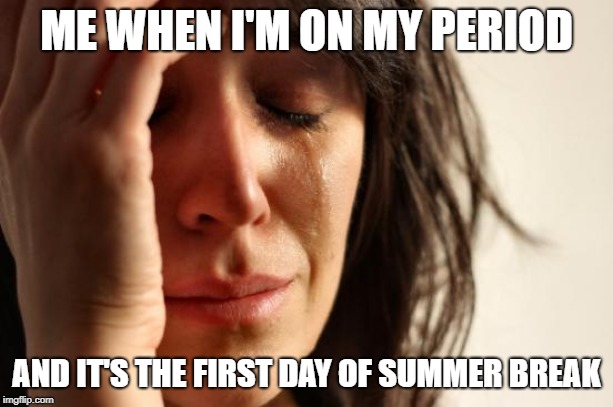 First World Problems | ME WHEN I'M ON MY PERIOD; AND IT'S THE FIRST DAY OF SUMMER BREAK | image tagged in memes,first world problems | made w/ Imgflip meme maker