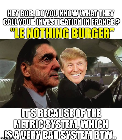 Despite 2 Years Of Government Waste.. Chef Mueller Hasn't Been Able To Cook Up Any Charges Against Trump..  | HEY BOB, DO YOU KNOW WHAT THEY CALL YOUR INVESTIGATION IN FRANCE ? "LE NOTHING BURGER"; IT'S BECAUSE OF THE METRIC SYSTEM, WHICH IS A VERY BAD SYSTEM BTW.. | image tagged in unrelated arrests,unrelated charges,witch hunt is right,president trump | made w/ Imgflip meme maker