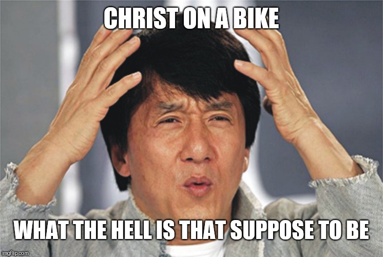 Jackie Chan Confused | CHRIST ON A BIKE WHAT THE HELL IS THAT SUPPOSE TO BE | image tagged in jackie chan confused | made w/ Imgflip meme maker