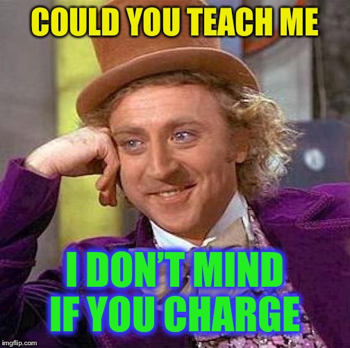 Creepy Condescending Wonka Meme | COULD YOU TEACH ME I DON’T MIND IF YOU CHARGE | image tagged in memes,creepy condescending wonka | made w/ Imgflip meme maker