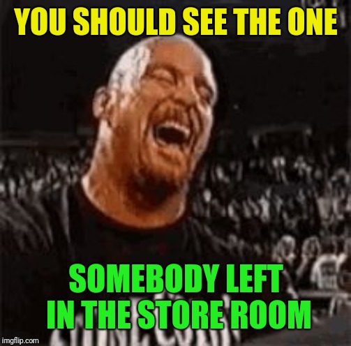Stone Cold Laughing | YOU SHOULD SEE THE ONE SOMEBODY LEFT IN THE STORE ROOM | image tagged in stone cold laughing | made w/ Imgflip meme maker
