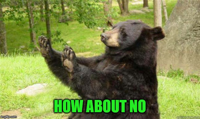 How about no bear | HOW ABOUT NO | image tagged in how about no bear | made w/ Imgflip meme maker