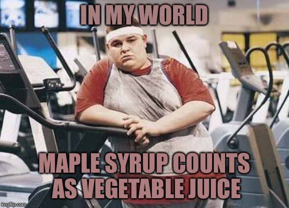 diet failures | IN MY WORLD; MAPLE SYRUP COUNTS AS VEGETABLE JUICE | image tagged in diet failures | made w/ Imgflip meme maker