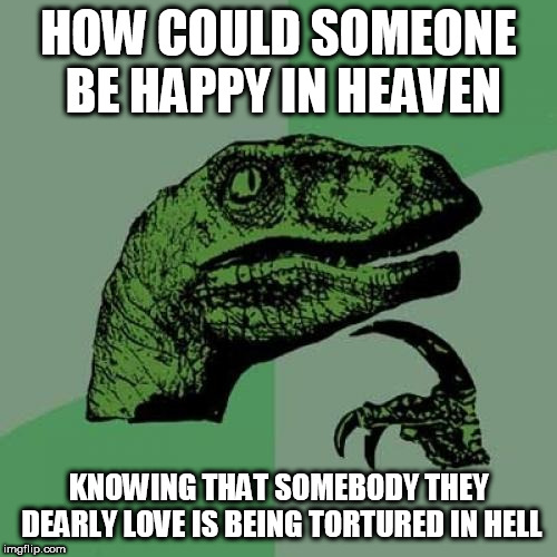 Philosoraptor Meme | HOW COULD SOMEONE BE HAPPY IN HEAVEN; KNOWING THAT SOMEBODY THEY DEARLY LOVE IS BEING TORTURED IN HELL | image tagged in memes,philosoraptor,heaven,hell,heaven and hell,how | made w/ Imgflip meme maker