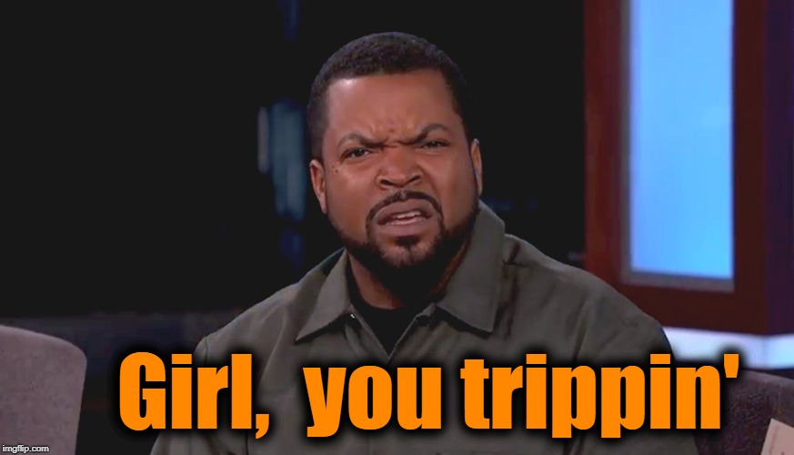 Really? Ice Cube | Girl,  you trippin' | image tagged in really ice cube | made w/ Imgflip meme maker