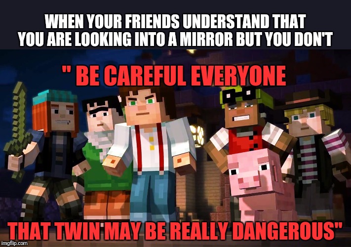 Minecraft Story Mode | WHEN YOUR FRIENDS UNDERSTAND THAT YOU ARE LOOKING INTO A MIRROR BUT YOU DON'T; '' BE CAREFUL EVERYONE; THAT TWIN MAY BE REALLY DANGEROUS'' | image tagged in minecraft story mode | made w/ Imgflip meme maker