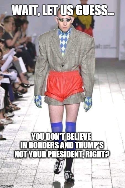 Uber-Open Borders  |  WAIT, LET US GUESS... YOU DON'T BELIEVE IN BORDERS AND TRUMP'S NOT YOUR PRESIDENT, RIGHT? | image tagged in open borders | made w/ Imgflip meme maker