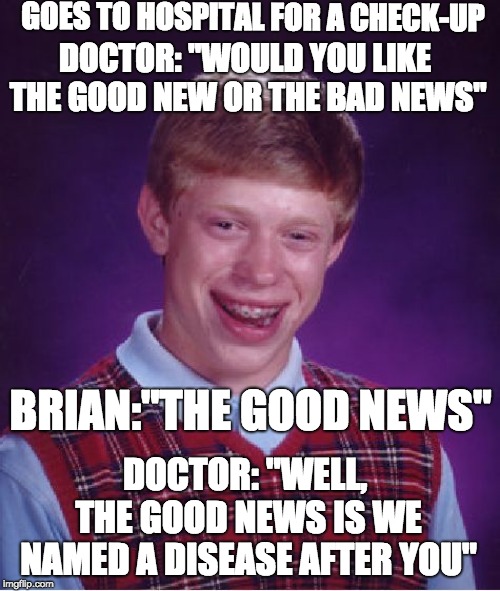 Bad Luck Brian | GOES TO HOSPITAL FOR A CHECK-UP; DOCTOR: "WOULD YOU LIKE THE GOOD NEW OR THE BAD NEWS"; BRIAN:"THE GOOD NEWS"; DOCTOR: "WELL, THE GOOD NEWS IS WE NAMED A DISEASE AFTER YOU" | image tagged in memes,bad luck brian | made w/ Imgflip meme maker