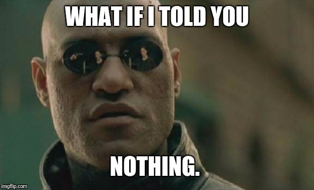 Matrix Morpheus | WHAT IF I TOLD YOU; NOTHING. | image tagged in memes,matrix morpheus | made w/ Imgflip meme maker
