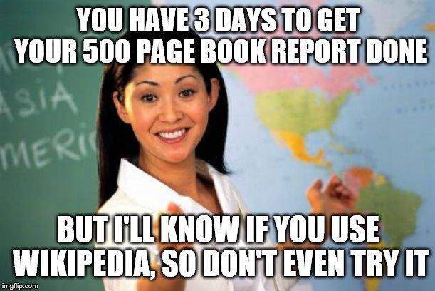 Unhelpful High School Teacher Meme | YOU HAVE 3 DAYS TO GET YOUR 500 PAGE BOOK REPORT DONE BUT I'LL KNOW IF YOU USE WIKIPEDIA, SO DON'T EVEN TRY IT | image tagged in memes,unhelpful high school teacher | made w/ Imgflip meme maker