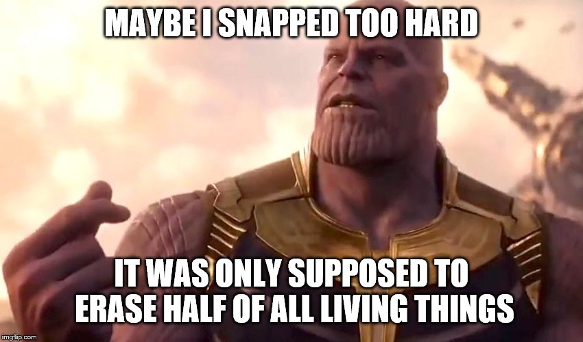 thanos snap | MAYBE I SNAPPED TOO HARD IT WAS ONLY SUPPOSED TO ERASE HALF OF ALL LIVING THINGS | image tagged in thanos snap | made w/ Imgflip meme maker
