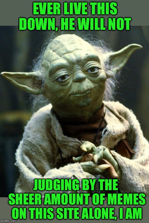 Star Wars Yoda Meme | EVER LIVE THIS DOWN, HE WILL NOT JUDGING BY THE SHEER AMOUNT OF MEMES ON THIS SITE ALONE, I AM | image tagged in memes,star wars yoda | made w/ Imgflip meme maker